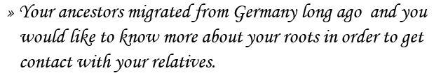  Your ancestors migrated from Germany long ago  and you

   would like to know more about your roots in order to get

   contact with your relatives.
