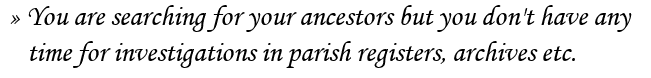 � You are searching for your ancestors but you don't have any
   time for investigations in parish registers, archives etc.